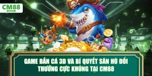 game-ban-ca-3d-va-bi-quyet-san-hu-doi-thuong-cuc-khung-tai-cm88